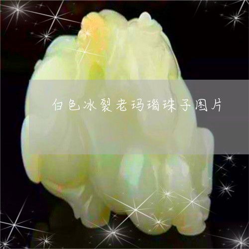 白色冰裂老玛瑙珠子图片 白色冰种玛瑙值钱吗