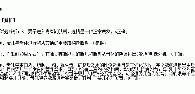 下列有关人类生殖和发育的叙述,不正确的是 A.青春期男孩出现遗精是一种正常的生理现象B.胎儿与母体进行物质交换的重要结构是输卵管C.胎儿从母体产出的过程叫分娩D 