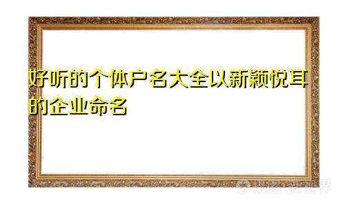 好听的个体户名大全 以新颖悦耳的企业命名