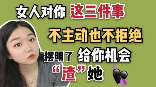 女人对你这几件事 不主动也不拒绝 ,摆明了给你机会 渣 她 