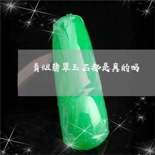 青姐翡翠玉石都是真的吗 青姐翡翠