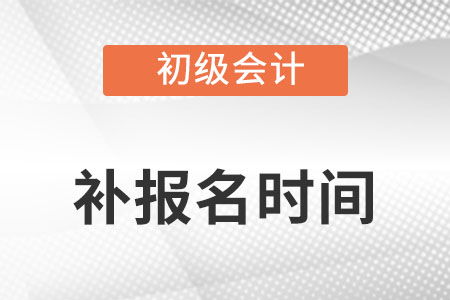 初级会计补报名时间2022年是什么时候 