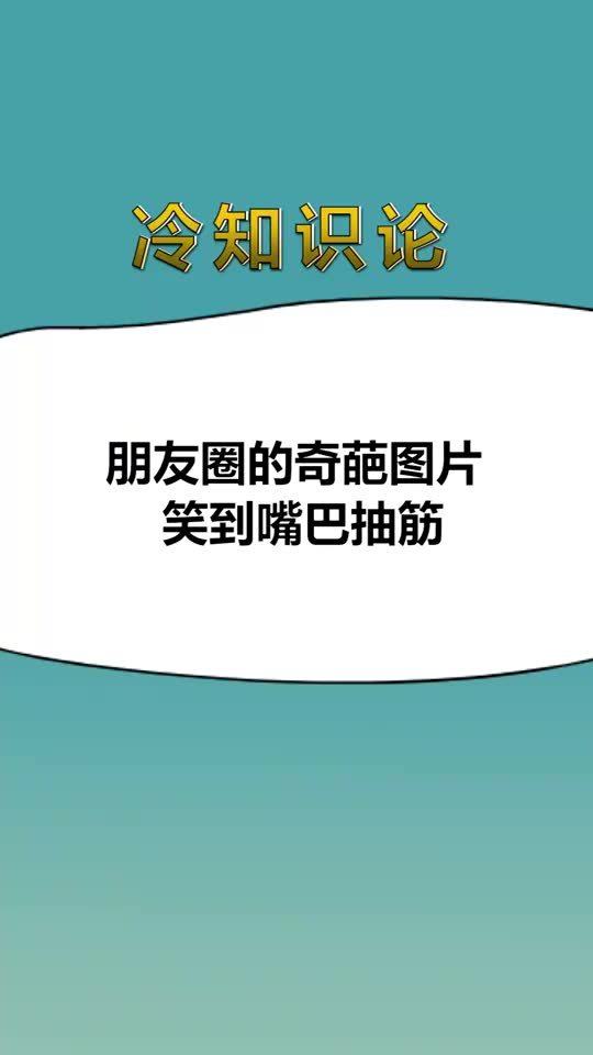 每天一点冷知识,朋友圈的奇葩图片,笑到嘴巴抽筋 