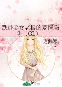 跌进美女老板的爱情陷阱 GL 更漏寒 晋江文学城 