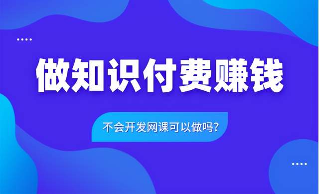 做知识付费赚钱 不会开发网课可以做吗