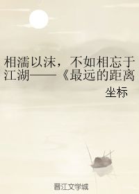 相濡以沫,不如相忘于江湖 最远的距离 有感 坐标 第1章 最新更新 2008 11 10 14 37 09 晋江文学城 