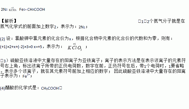 用化学用语填空. 1 2个氮气分子 , 2 标出氯酸钾中中氯元素的化合价 , 3 硫酸亚铁溶液中大量存在的阳离子 , 4 醋酸 , 2N2 Fe2 CH3COOH 1 