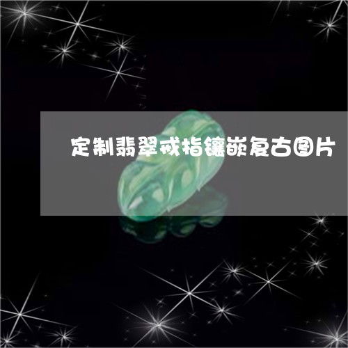 定制翡翠戒指镶嵌复古图片 翡翠戒指个性定制