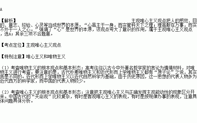 心虽主于一身.而实管科天下之理,理虽散在万事.而实不外于一人之心. 该观点A.夸大了意识的作用.属于主观唯心主义观点B.缺乏科学依据.属于古代朴素唯物主义思想C 