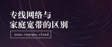 企业专用的专线宽带和家庭宽带有什么主要区别 (企业专线和宽带云服务器)