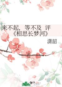 来不起,等不及 评 相思长梦河 潇韶 第1章 