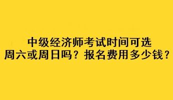 中级经济师考试时间可选周六或周日吗 考试报名费用多少钱