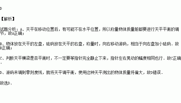 使用托盘天平时.下列说法或做法错误的是 A.天平在移动位置后.称量物体质量前都要进行天平平衡的调节B.称量时.向右移动游码.相当于向右盘加小砝码C.判断天平横梁是否平衡时 