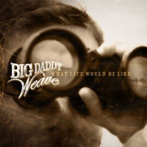 Big Daddy Weave 正版专辑 What Life Would Be Like 全碟免费试听下载,Big Daddy Weave 专辑 What Life Would Be LikeLRC滚动歌词,铃声 