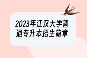 江汉大学专升本招生简章2023，江汉大学怎么样啊